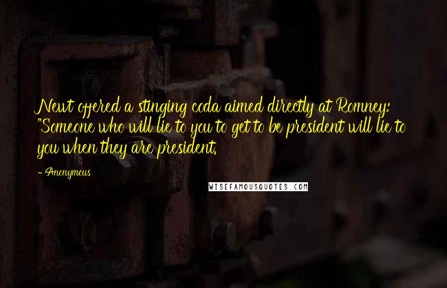 Anonymous Quotes: Newt offered a stinging coda aimed directly at Romney: "Someone who will lie to you to get to be president will lie to you when they are president.