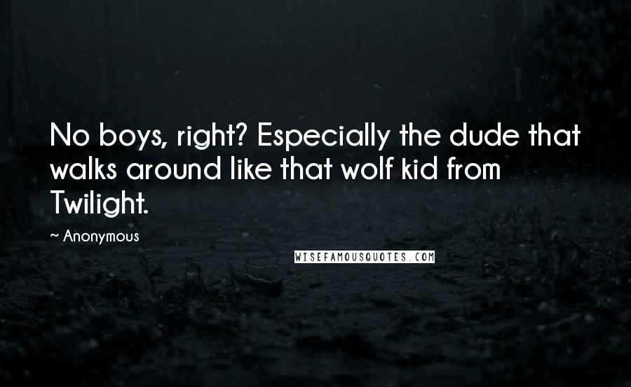 Anonymous Quotes: No boys, right? Especially the dude that walks around like that wolf kid from Twilight.