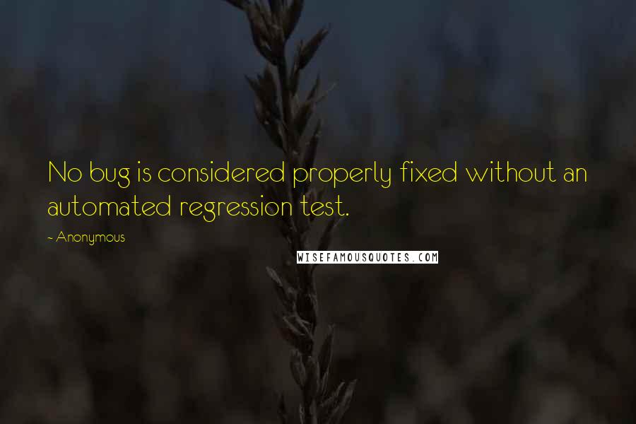 Anonymous Quotes: No bug is considered properly fixed without an automated regression test.