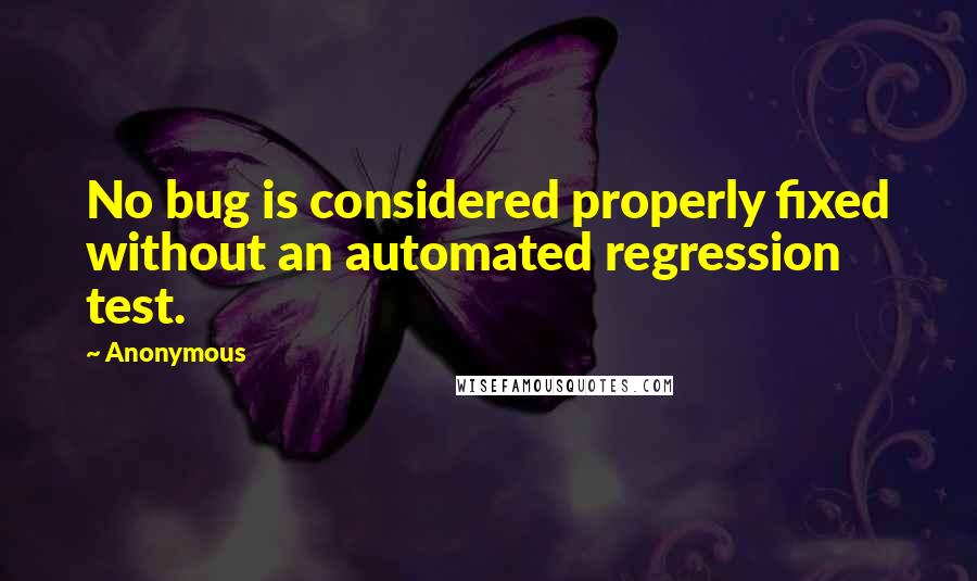 Anonymous Quotes: No bug is considered properly fixed without an automated regression test.