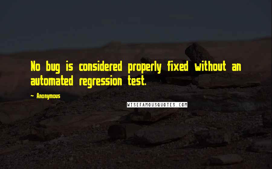 Anonymous Quotes: No bug is considered properly fixed without an automated regression test.