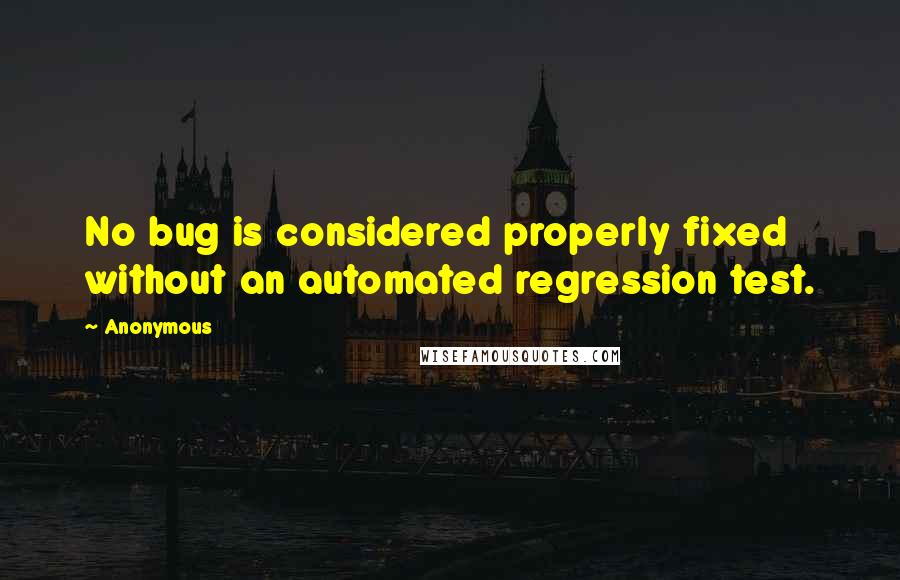 Anonymous Quotes: No bug is considered properly fixed without an automated regression test.