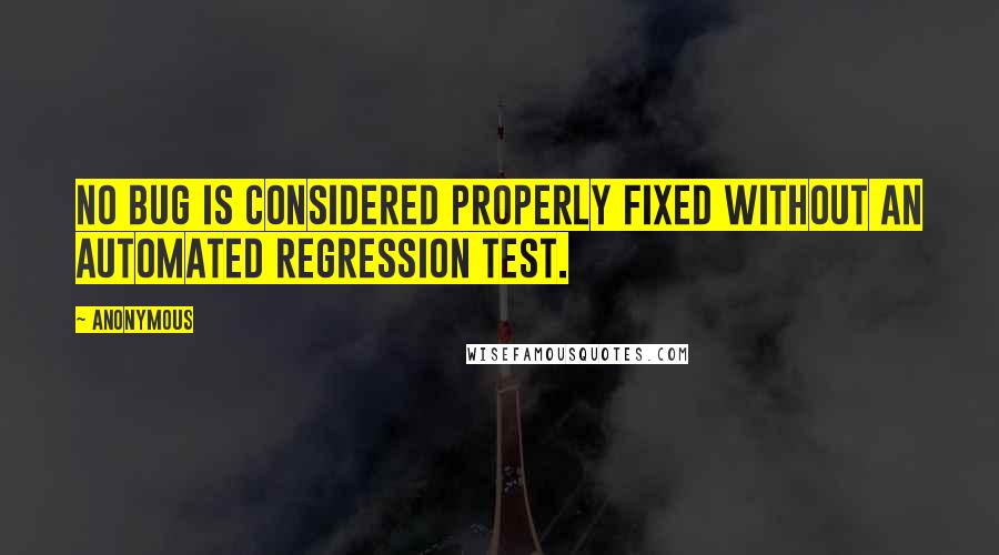 Anonymous Quotes: No bug is considered properly fixed without an automated regression test.