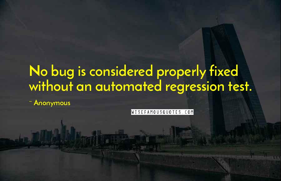 Anonymous Quotes: No bug is considered properly fixed without an automated regression test.