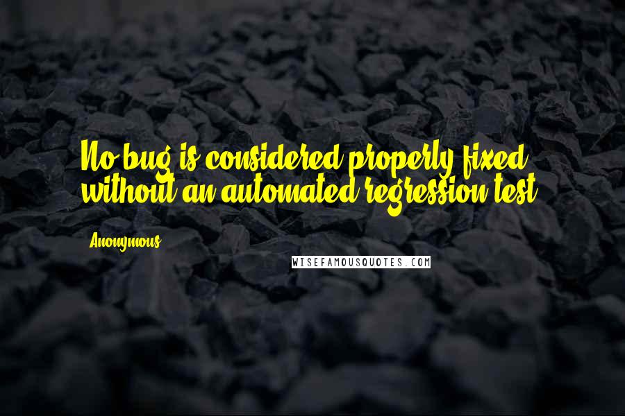 Anonymous Quotes: No bug is considered properly fixed without an automated regression test.