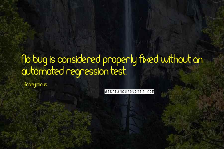 Anonymous Quotes: No bug is considered properly fixed without an automated regression test.