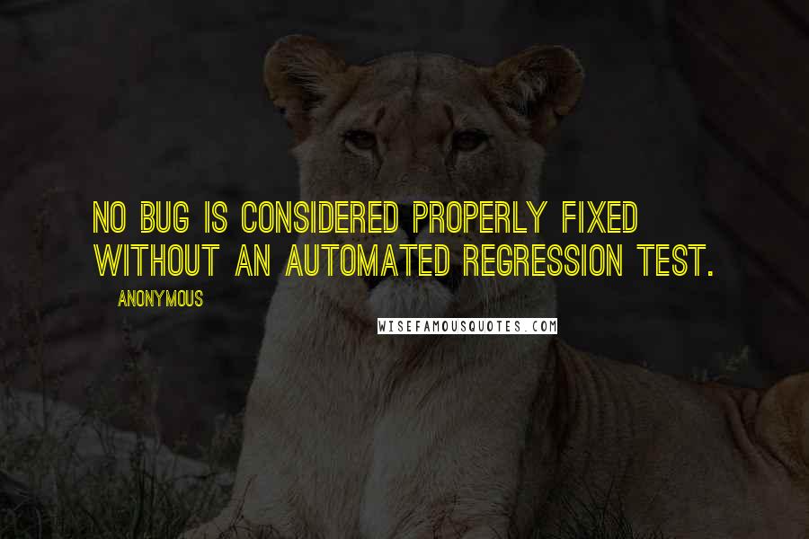 Anonymous Quotes: No bug is considered properly fixed without an automated regression test.