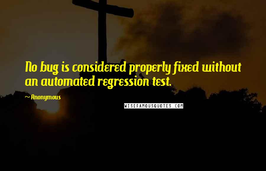 Anonymous Quotes: No bug is considered properly fixed without an automated regression test.