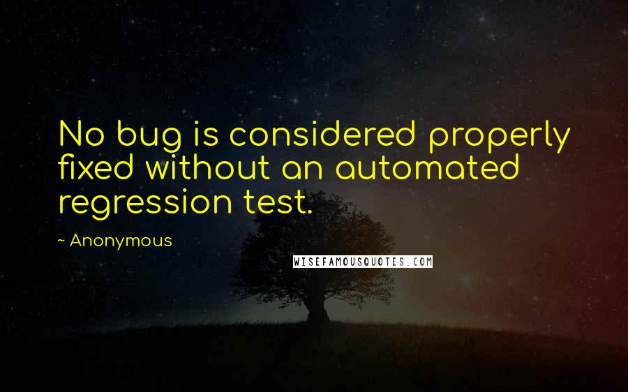 Anonymous Quotes: No bug is considered properly fixed without an automated regression test.