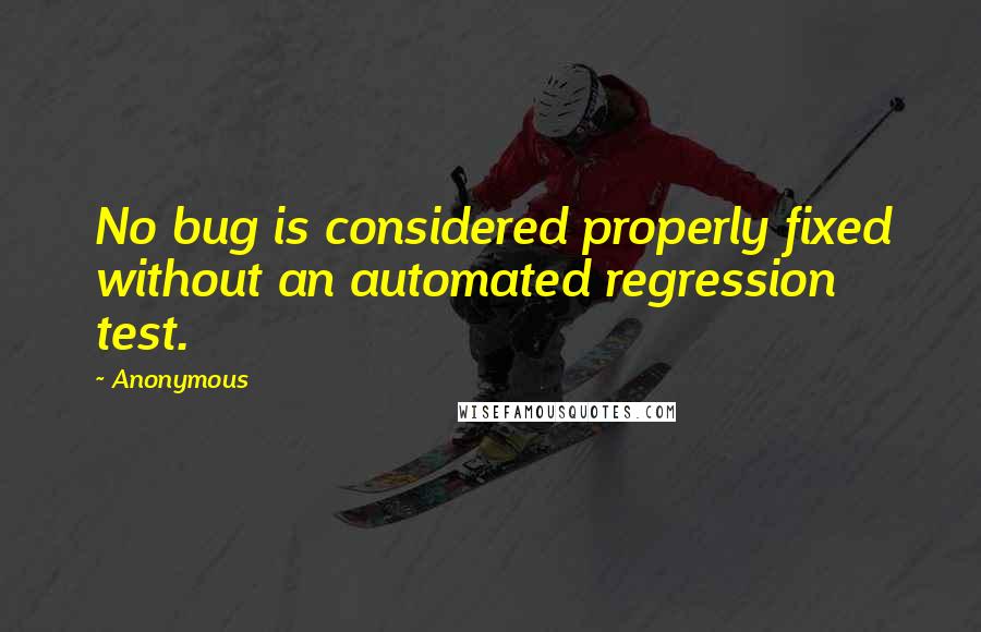 Anonymous Quotes: No bug is considered properly fixed without an automated regression test.