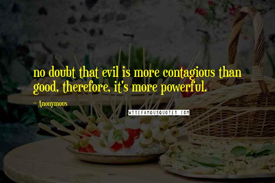 Anonymous Quotes: no doubt that evil is more contagious than good, therefore, it's more powerful.