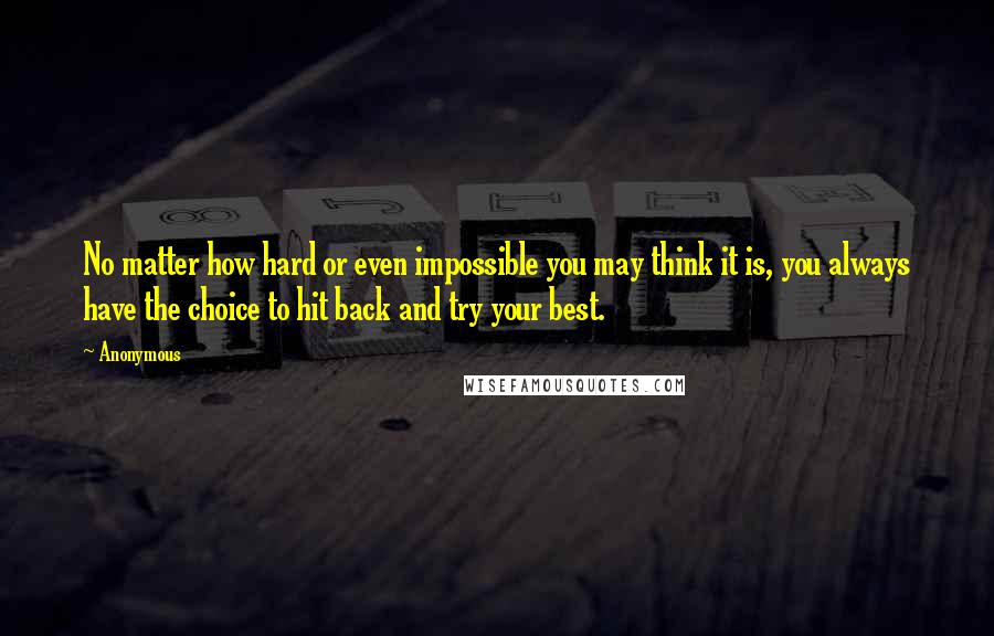 Anonymous Quotes: No matter how hard or even impossible you may think it is, you always have the choice to hit back and try your best.