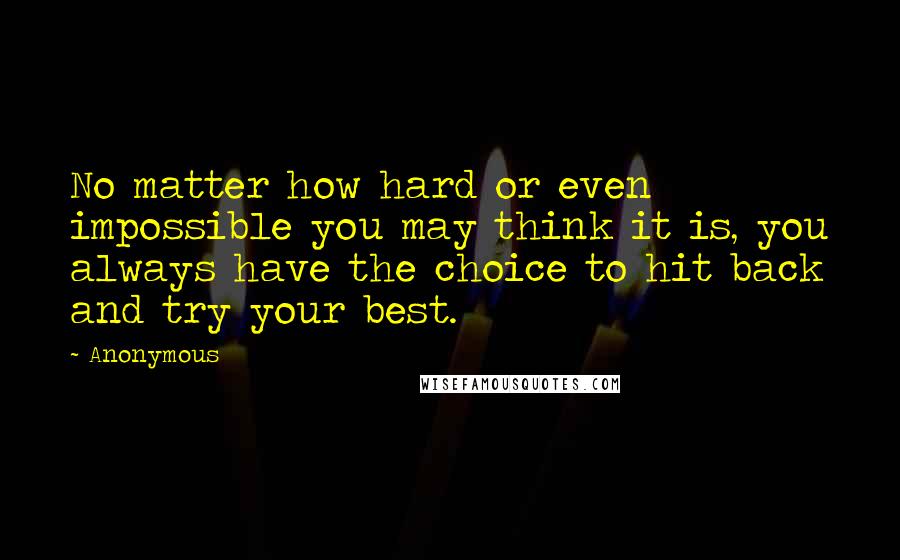 Anonymous Quotes: No matter how hard or even impossible you may think it is, you always have the choice to hit back and try your best.