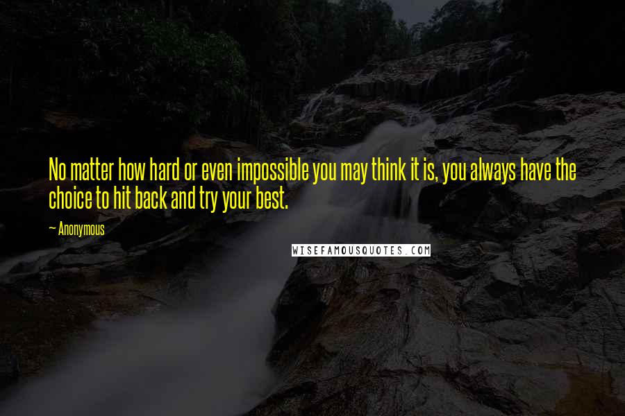 Anonymous Quotes: No matter how hard or even impossible you may think it is, you always have the choice to hit back and try your best.