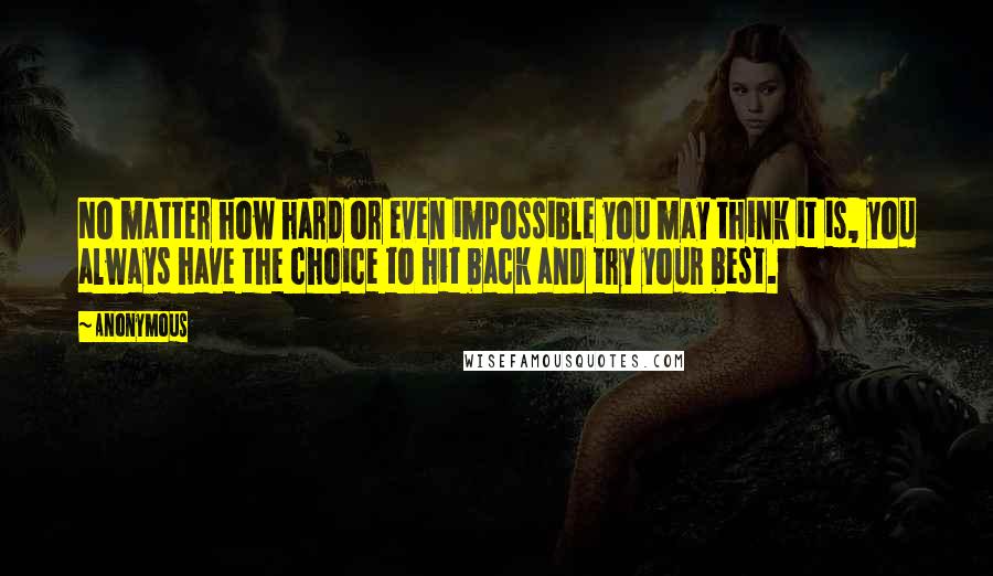 Anonymous Quotes: No matter how hard or even impossible you may think it is, you always have the choice to hit back and try your best.