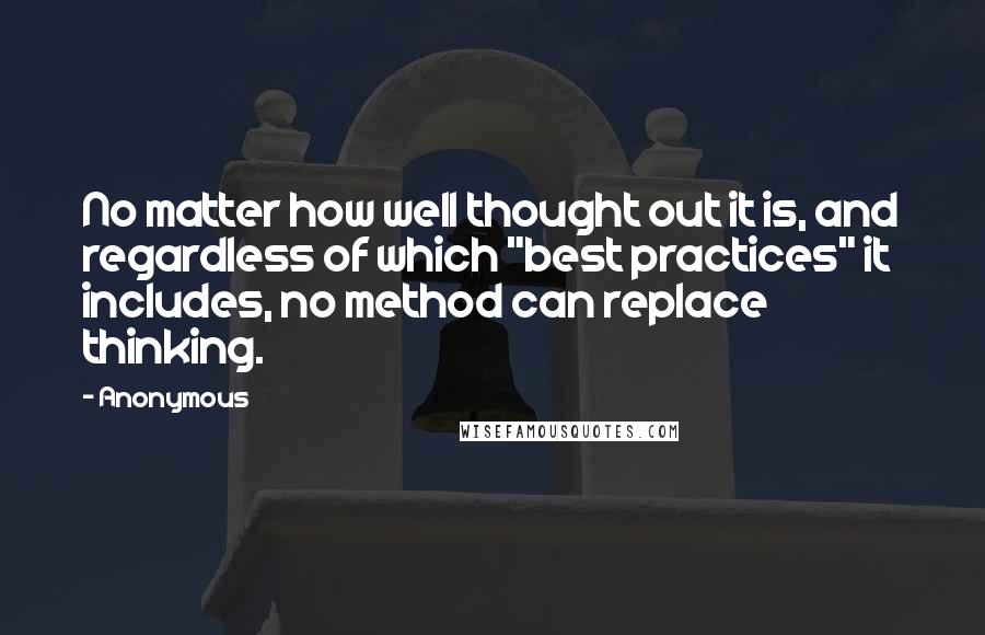 Anonymous Quotes: No matter how well thought out it is, and regardless of which "best practices" it includes, no method can replace thinking.