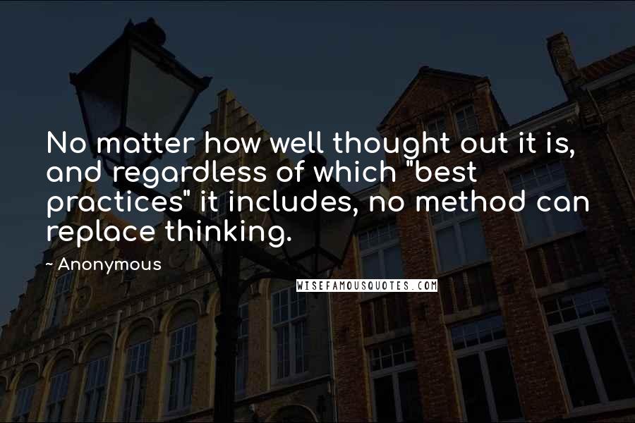Anonymous Quotes: No matter how well thought out it is, and regardless of which "best practices" it includes, no method can replace thinking.