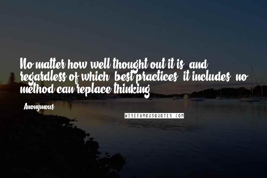 Anonymous Quotes: No matter how well thought out it is, and regardless of which "best practices" it includes, no method can replace thinking.