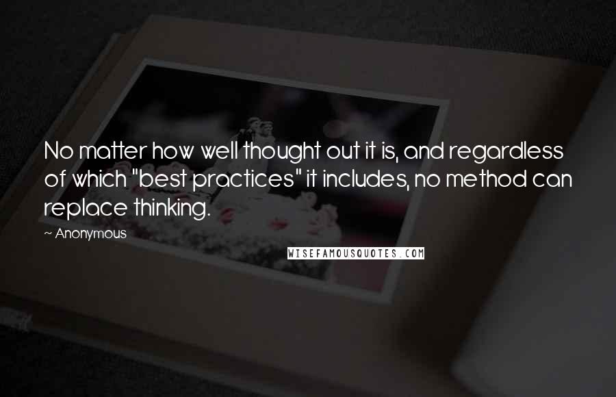 Anonymous Quotes: No matter how well thought out it is, and regardless of which "best practices" it includes, no method can replace thinking.