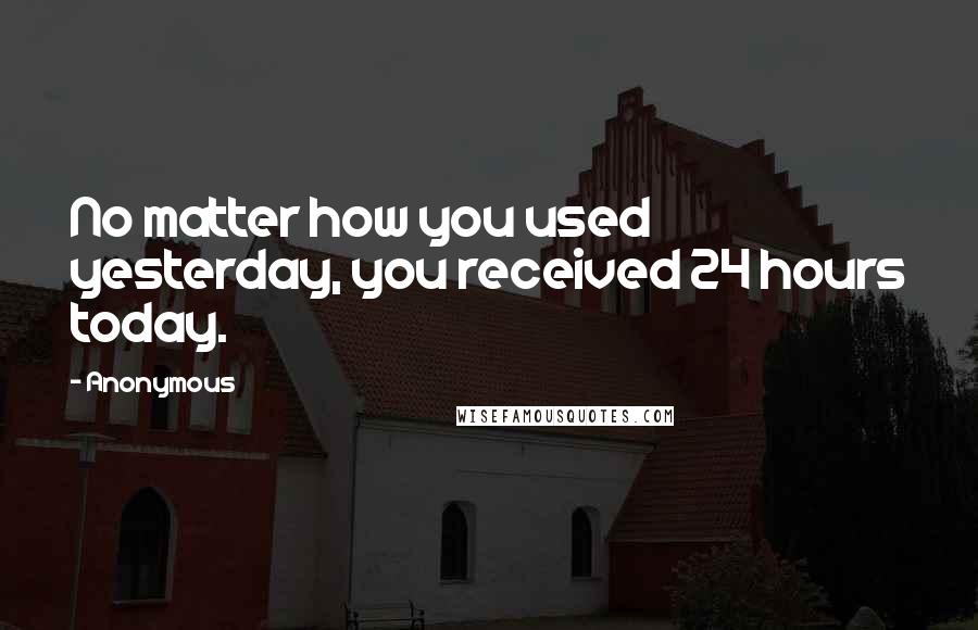 Anonymous Quotes: No matter how you used yesterday, you received 24 hours today.