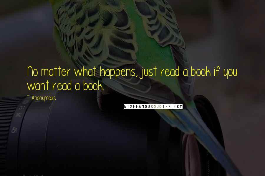 Anonymous Quotes: No matter what happens, just read a book if you want read a book.