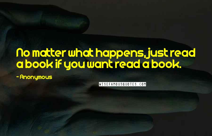 Anonymous Quotes: No matter what happens, just read a book if you want read a book.