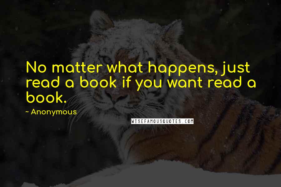 Anonymous Quotes: No matter what happens, just read a book if you want read a book.
