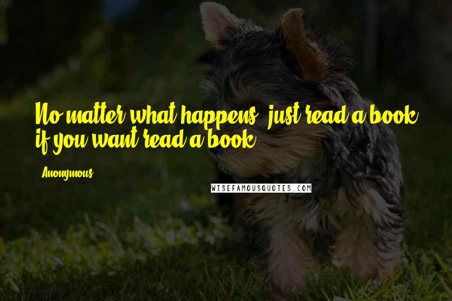 Anonymous Quotes: No matter what happens, just read a book if you want read a book.