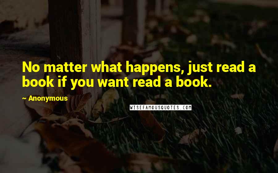 Anonymous Quotes: No matter what happens, just read a book if you want read a book.