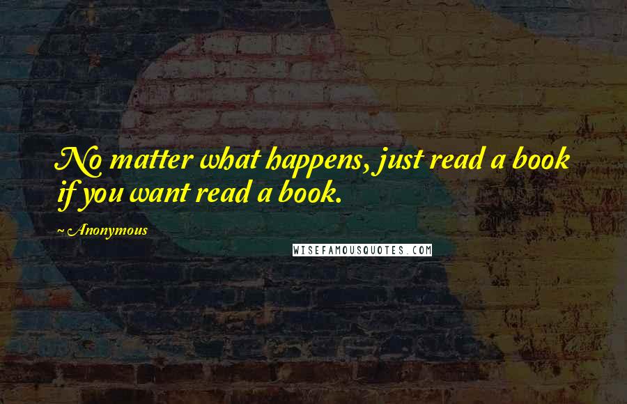 Anonymous Quotes: No matter what happens, just read a book if you want read a book.