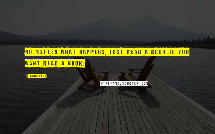 Anonymous Quotes: No matter what happens, just read a book if you want read a book.