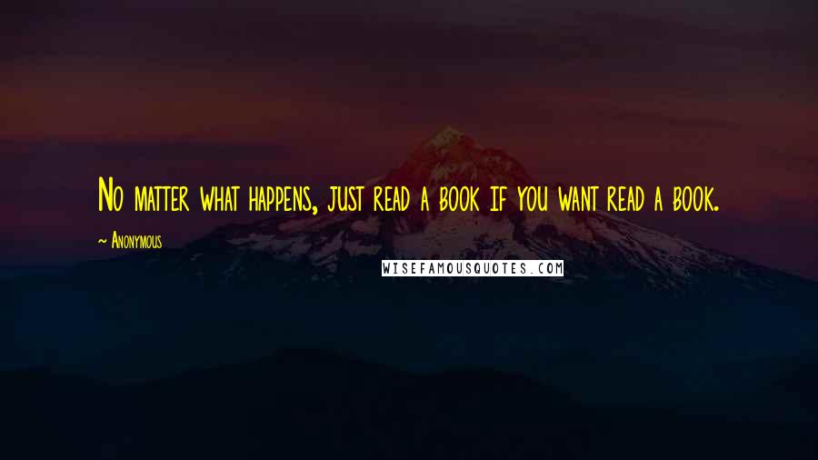 Anonymous Quotes: No matter what happens, just read a book if you want read a book.
