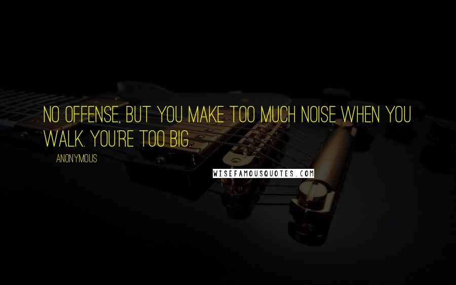 Anonymous Quotes: No offense, but you make too much noise when you walk. You're too big.