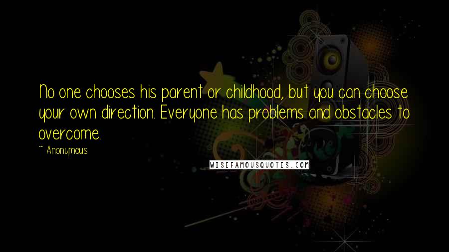 Anonymous Quotes: No one chooses his parent or childhood, but you can choose your own direction. Everyone has problems and obstacles to overcome.