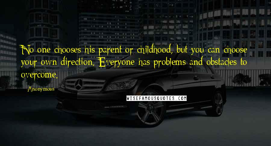 Anonymous Quotes: No one chooses his parent or childhood, but you can choose your own direction. Everyone has problems and obstacles to overcome.