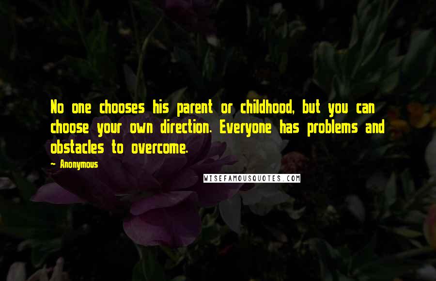 Anonymous Quotes: No one chooses his parent or childhood, but you can choose your own direction. Everyone has problems and obstacles to overcome.