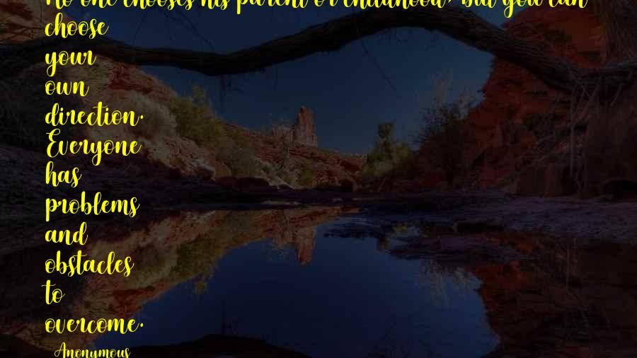 Anonymous Quotes: No one chooses his parent or childhood, but you can choose your own direction. Everyone has problems and obstacles to overcome.