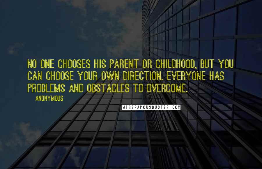 Anonymous Quotes: No one chooses his parent or childhood, but you can choose your own direction. Everyone has problems and obstacles to overcome.