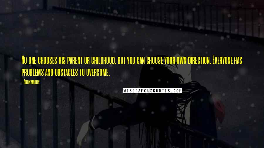 Anonymous Quotes: No one chooses his parent or childhood, but you can choose your own direction. Everyone has problems and obstacles to overcome.