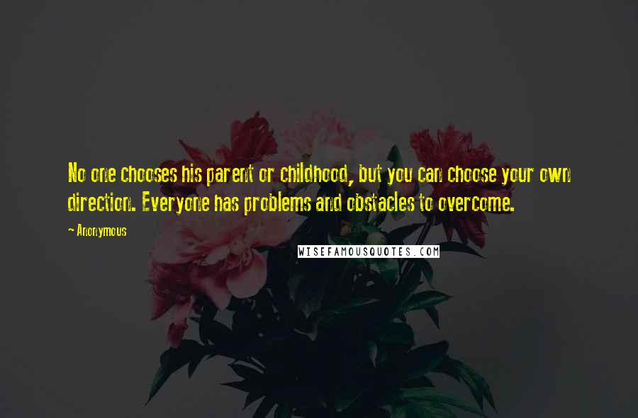 Anonymous Quotes: No one chooses his parent or childhood, but you can choose your own direction. Everyone has problems and obstacles to overcome.