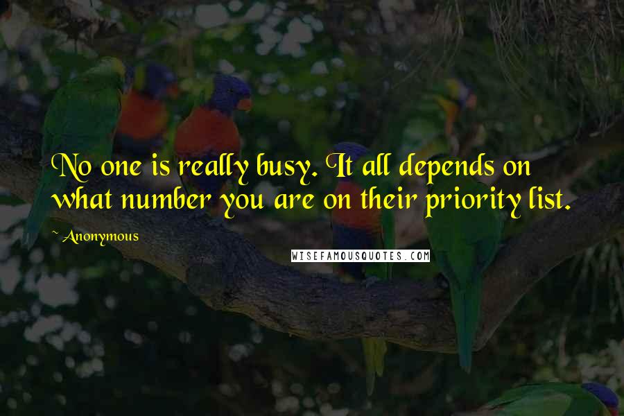 Anonymous Quotes: No one is really busy. It all depends on what number you are on their priority list.
