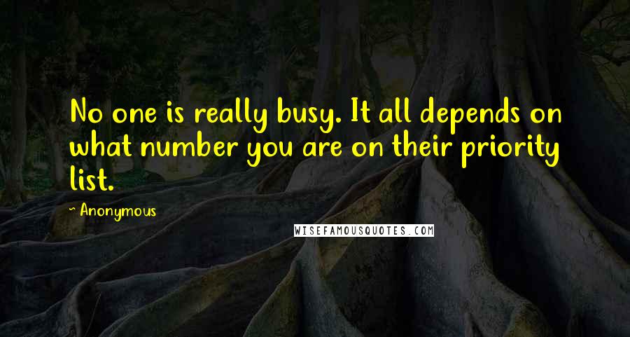 Anonymous Quotes: No one is really busy. It all depends on what number you are on their priority list.