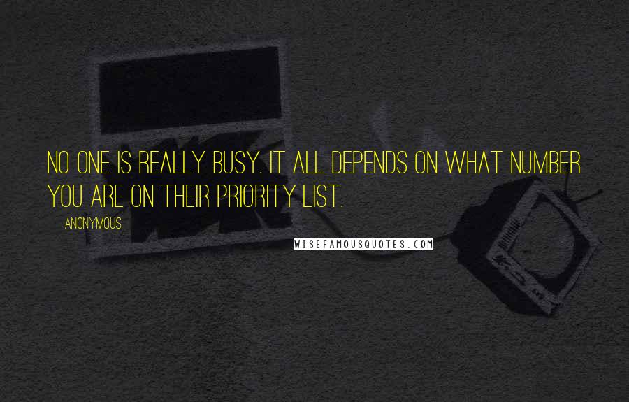 Anonymous Quotes: No one is really busy. It all depends on what number you are on their priority list.