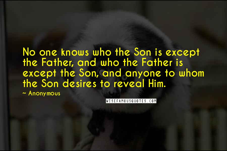 Anonymous Quotes: No one knows who the Son is except the Father, and who the Father is except the Son, and anyone to whom the Son desires to reveal Him.