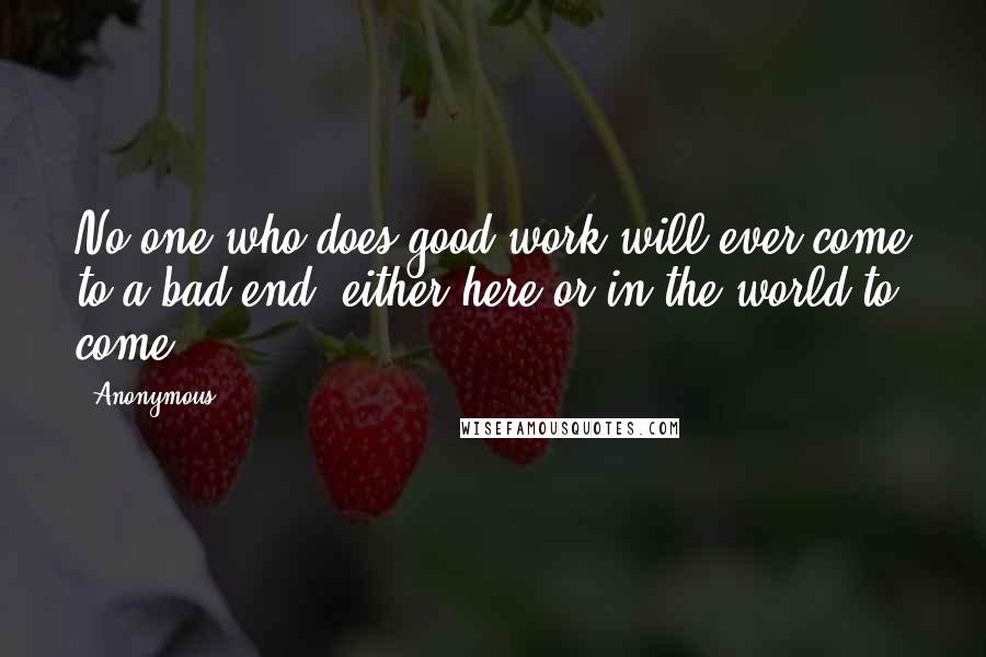 Anonymous Quotes: No one who does good work will ever come to a bad end, either here or in the world to come