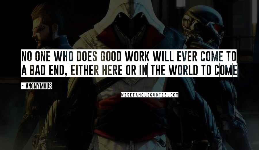 Anonymous Quotes: No one who does good work will ever come to a bad end, either here or in the world to come