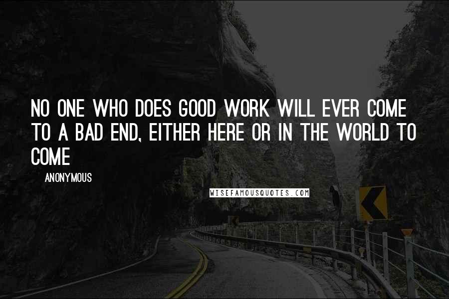 Anonymous Quotes: No one who does good work will ever come to a bad end, either here or in the world to come