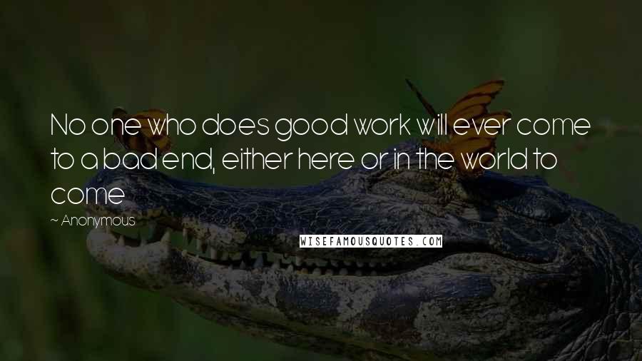 Anonymous Quotes: No one who does good work will ever come to a bad end, either here or in the world to come