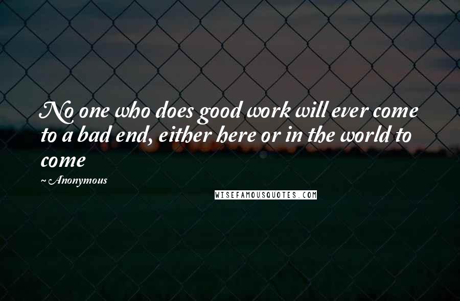 Anonymous Quotes: No one who does good work will ever come to a bad end, either here or in the world to come