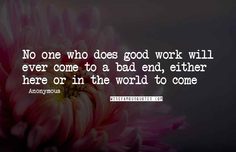 Anonymous Quotes: No one who does good work will ever come to a bad end, either here or in the world to come